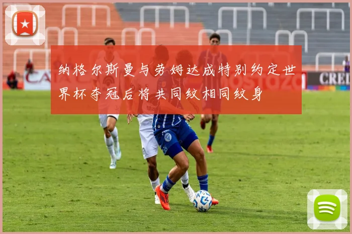 纳格尔斯曼与劳姆达成特别约定世界杯夺冠后将共同纹相同纹身