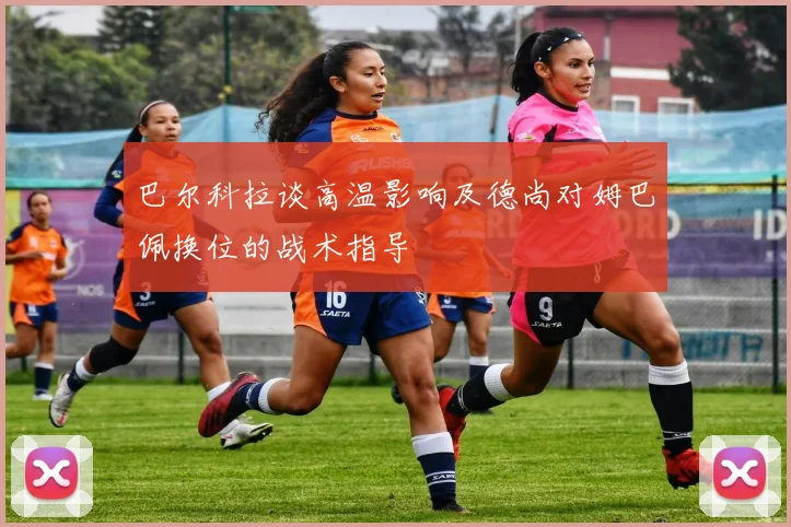 巴尔科拉谈高温影响及德尚对姆巴佩换位的战术指导