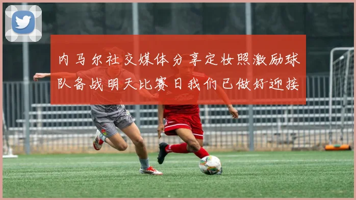 内马尔社交媒体分享定妆照激励球队备战明天比赛日我们已做好迎接挑战的准备