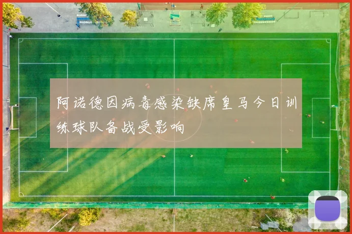 阿诺德因病毒感染缺席皇马今日训练球队备战受影响