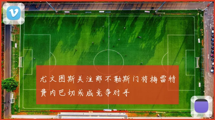 尤文图斯关注那不勒斯门将梅雷特费内巴切或成竞争对手