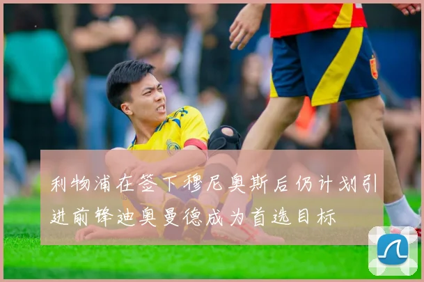 利物浦在签下穆尼奥斯后仍计划引进前锋迪奥曼德成为首选目标