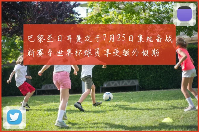 巴黎圣日耳曼定于7月25日集结备战新赛季世界杯球员享受额外假期