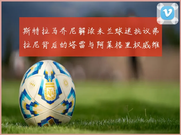 斯特拉马乔尼解读米兰球迷抗议弗拉尼背后的塔雷与阿莱格里权威维护