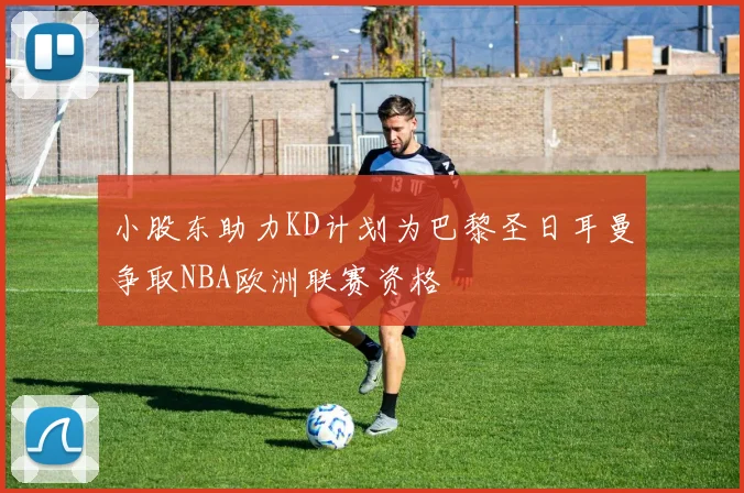 小股东助力KD计划为巴黎圣日耳曼争取NBA欧洲联赛资格