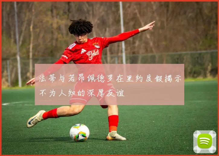 法蒂与若昂佩德罗在里约度假揭示不为人知的深厚友谊