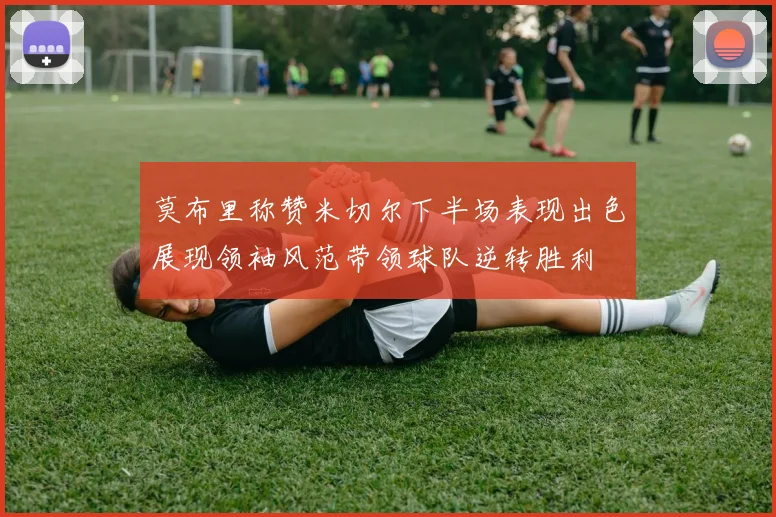 莫布里称赞米切尔下半场表现出色展现领袖风范带领球队逆转胜利