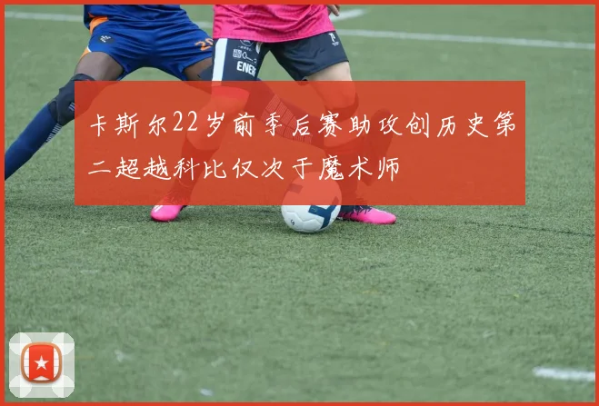 卡斯尔22岁前季后赛助攻创历史第二超越科比仅次于魔术师