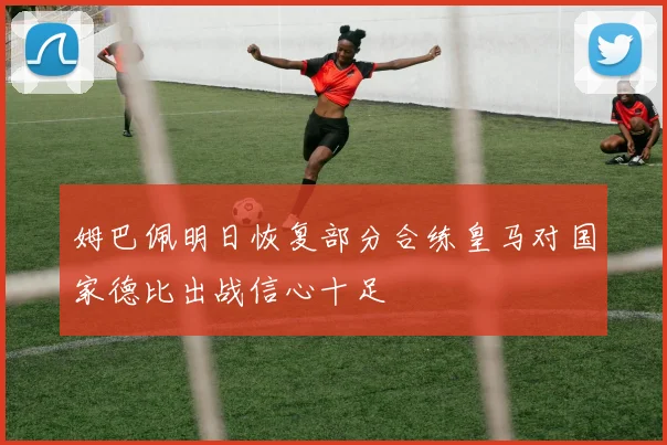 姆巴佩明日恢复部分合练皇马对国家德比出战信心十足