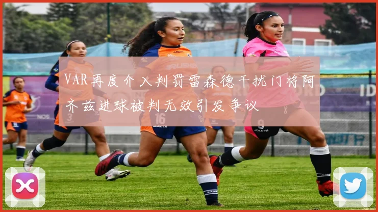 VAR再度介入判罚雷森德干扰门将阿齐兹进球被判无效引发争议