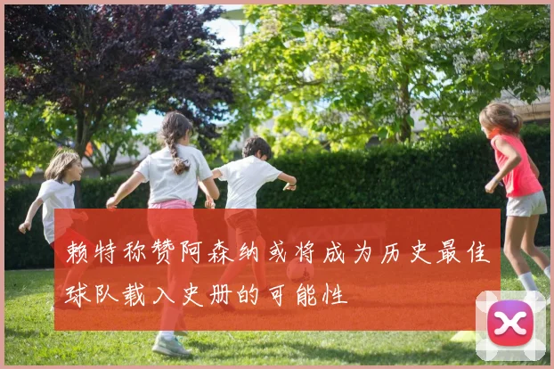 赖特称赞阿森纳或将成为历史最佳球队载入史册的可能性