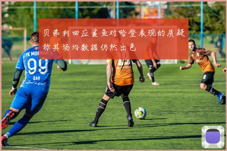 贝弗利回应鲨鱼对哈登表现的质疑称其场均数据仍然出色