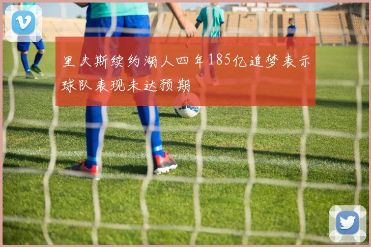 里夫斯续约湖人四年185亿追梦表示球队表现未达预期